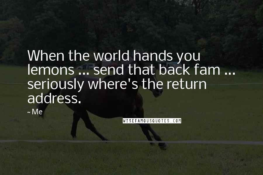 Me Quotes: When the world hands you lemons ... send that back fam ... seriously where's the return address.