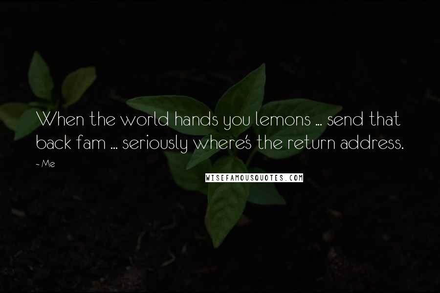 Me Quotes: When the world hands you lemons ... send that back fam ... seriously where's the return address.