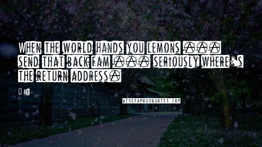 Me Quotes: When the world hands you lemons ... send that back fam ... seriously where's the return address.