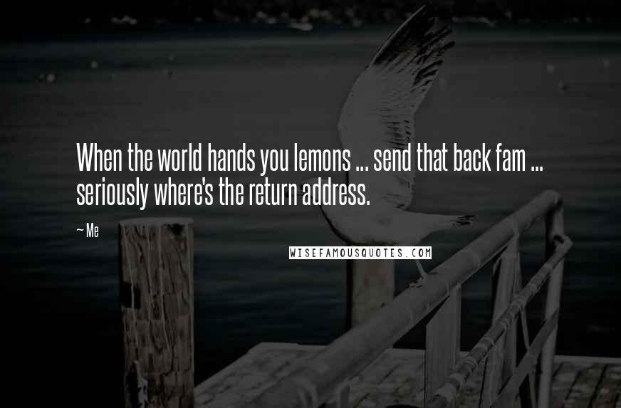 Me Quotes: When the world hands you lemons ... send that back fam ... seriously where's the return address.