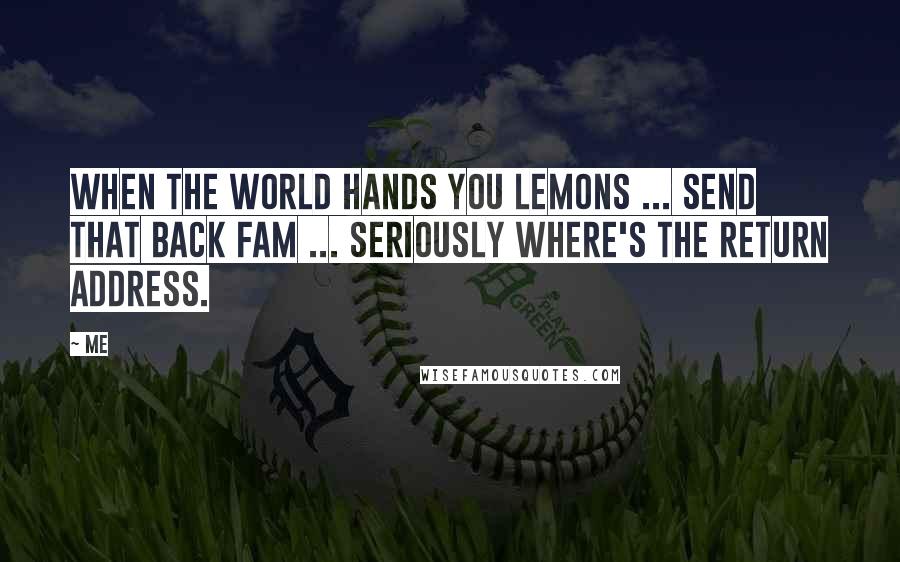 Me Quotes: When the world hands you lemons ... send that back fam ... seriously where's the return address.