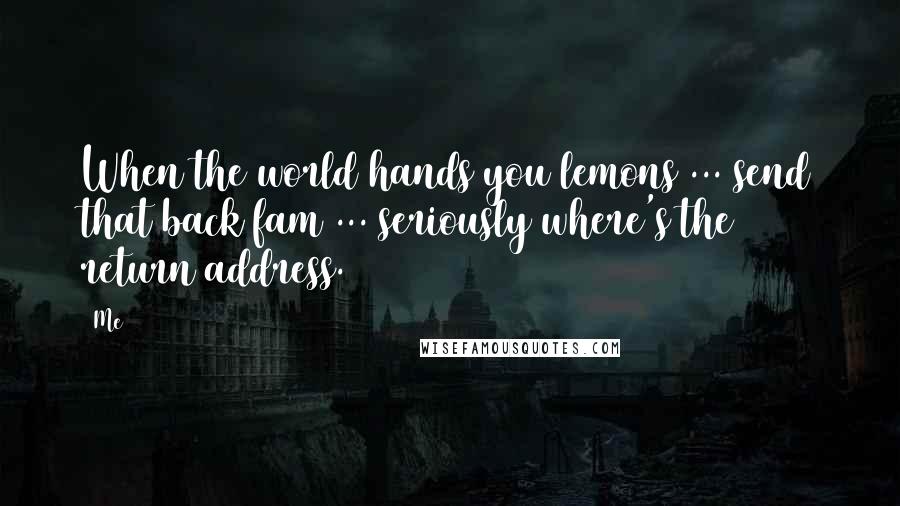 Me Quotes: When the world hands you lemons ... send that back fam ... seriously where's the return address.