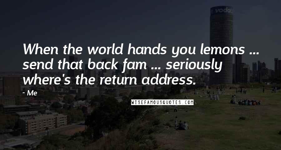 Me Quotes: When the world hands you lemons ... send that back fam ... seriously where's the return address.