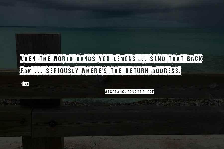 Me Quotes: When the world hands you lemons ... send that back fam ... seriously where's the return address.