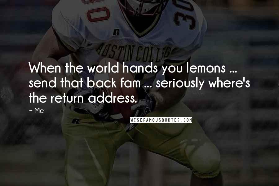 Me Quotes: When the world hands you lemons ... send that back fam ... seriously where's the return address.