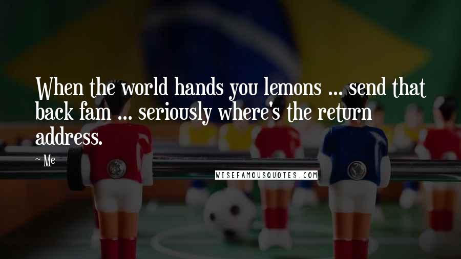 Me Quotes: When the world hands you lemons ... send that back fam ... seriously where's the return address.