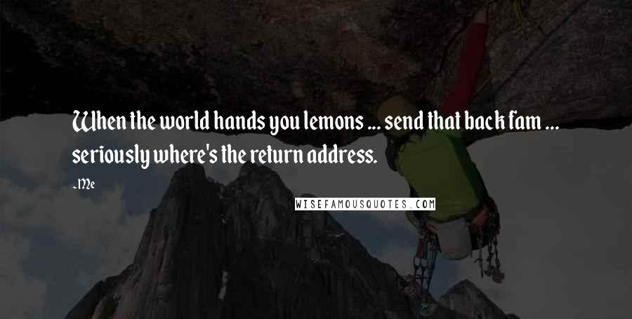 Me Quotes: When the world hands you lemons ... send that back fam ... seriously where's the return address.