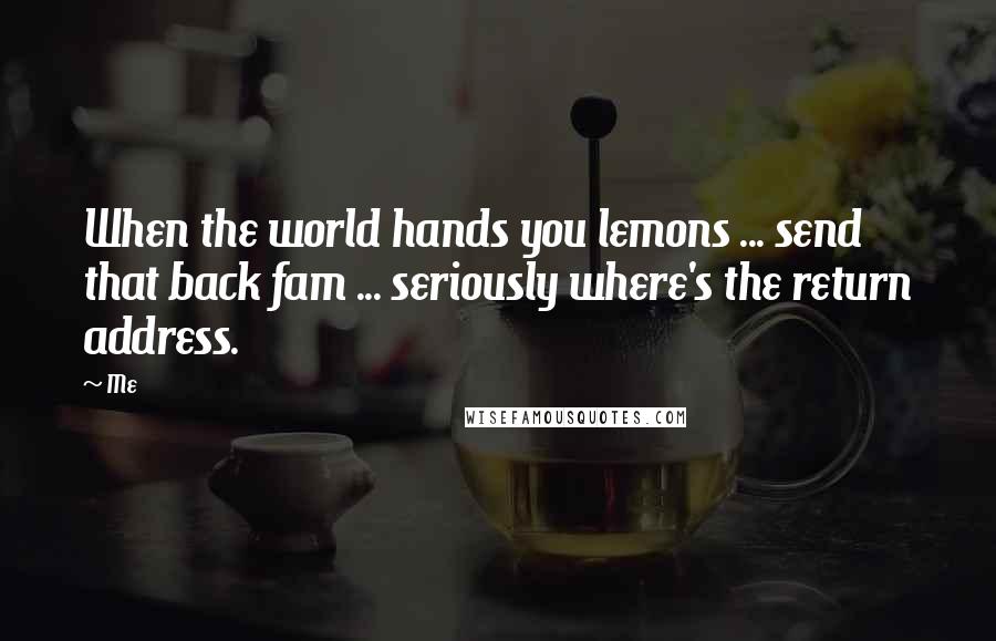 Me Quotes: When the world hands you lemons ... send that back fam ... seriously where's the return address.