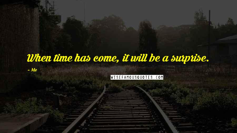 Me Quotes: When time has come, it will be a surprise.