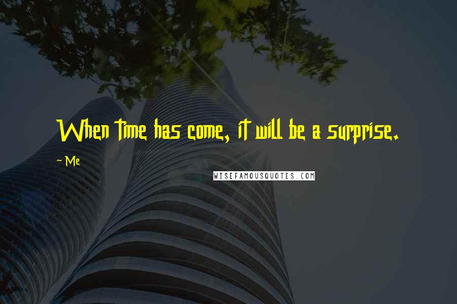 Me Quotes: When time has come, it will be a surprise.