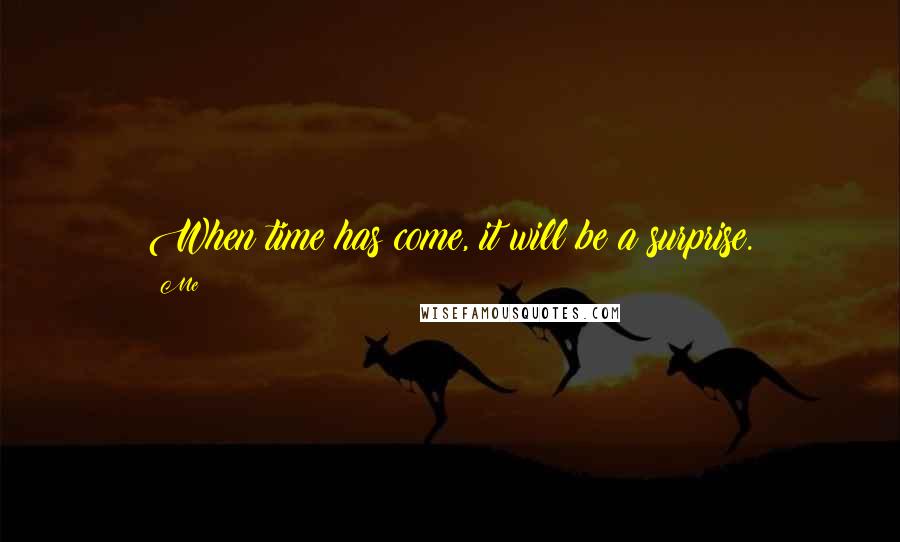 Me Quotes: When time has come, it will be a surprise.