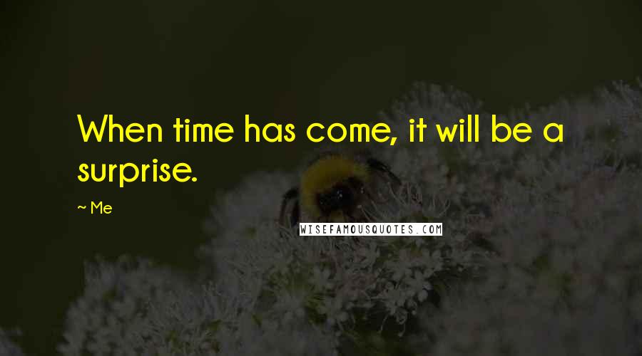 Me Quotes: When time has come, it will be a surprise.