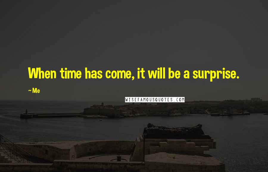 Me Quotes: When time has come, it will be a surprise.