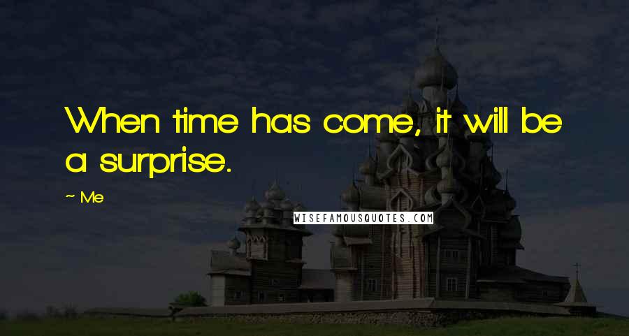 Me Quotes: When time has come, it will be a surprise.