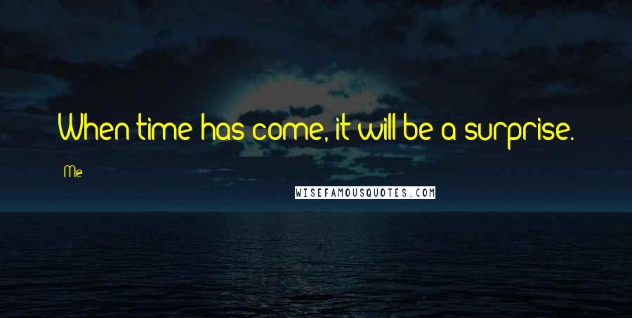 Me Quotes: When time has come, it will be a surprise.