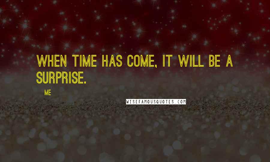 Me Quotes: When time has come, it will be a surprise.