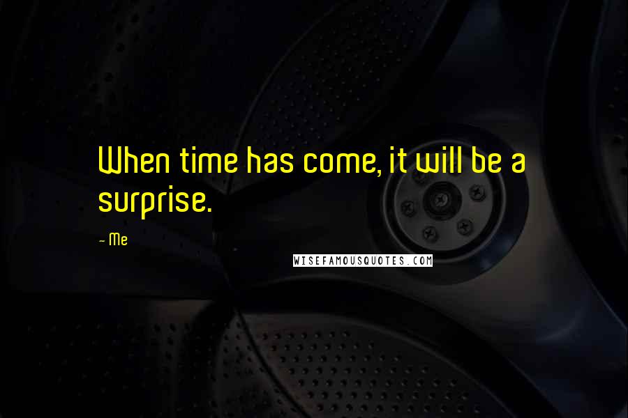 Me Quotes: When time has come, it will be a surprise.