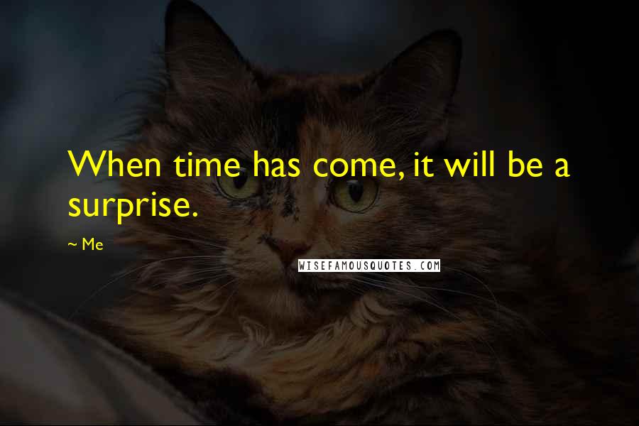 Me Quotes: When time has come, it will be a surprise.