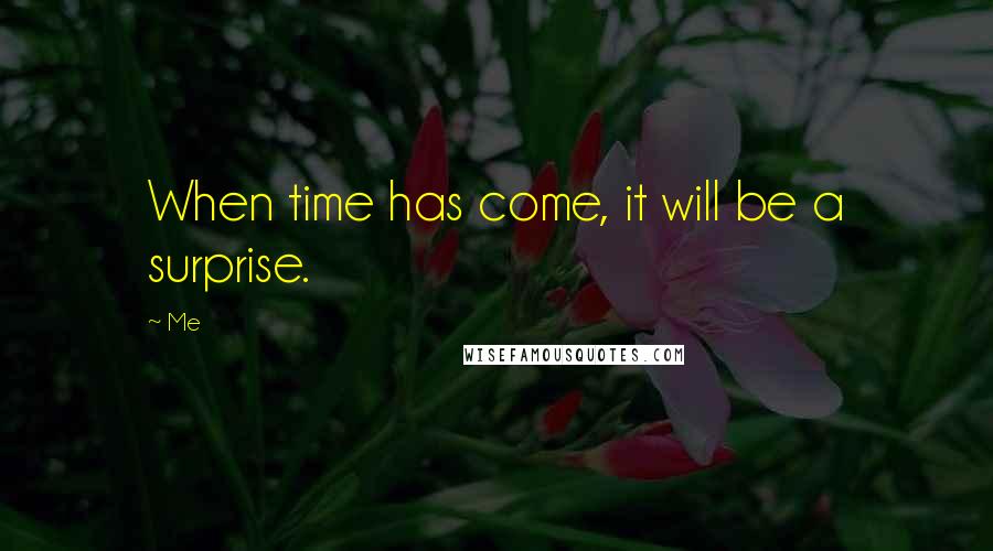 Me Quotes: When time has come, it will be a surprise.