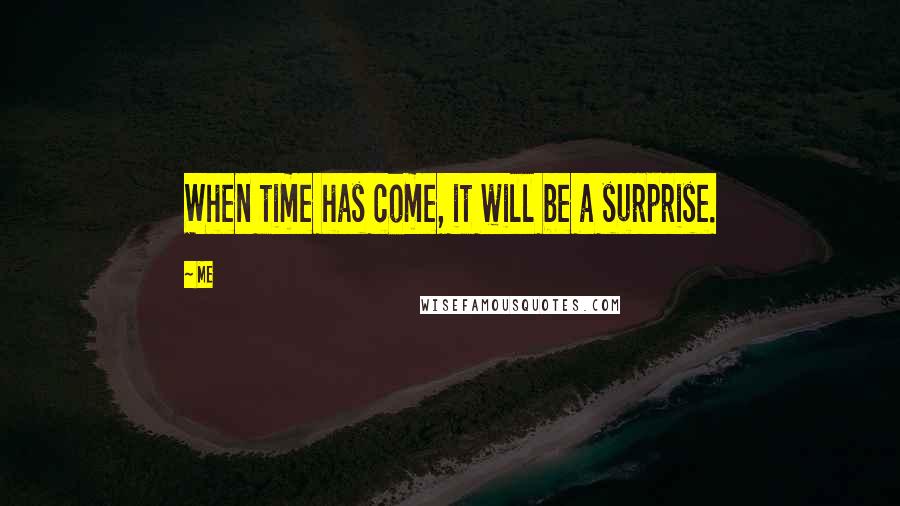 Me Quotes: When time has come, it will be a surprise.