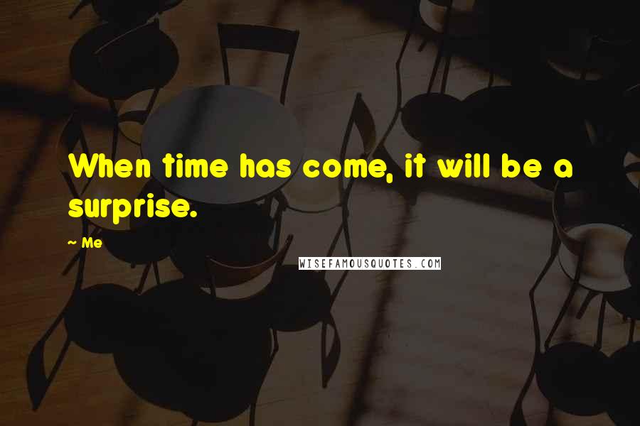 Me Quotes: When time has come, it will be a surprise.