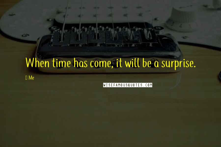 Me Quotes: When time has come, it will be a surprise.