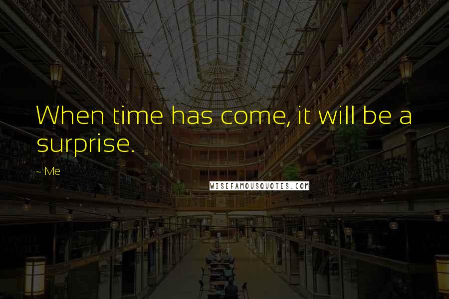 Me Quotes: When time has come, it will be a surprise.