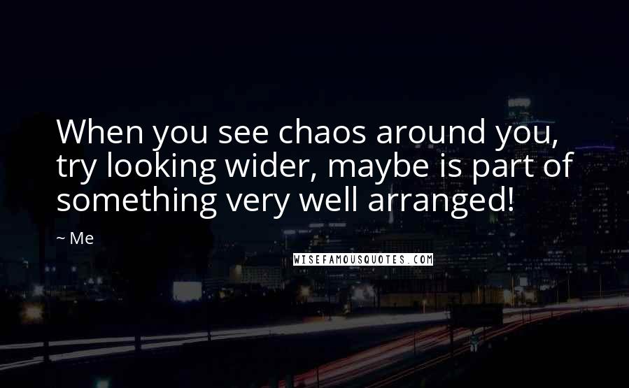 Me Quotes: When you see chaos around you, try looking wider, maybe is part of something very well arranged!