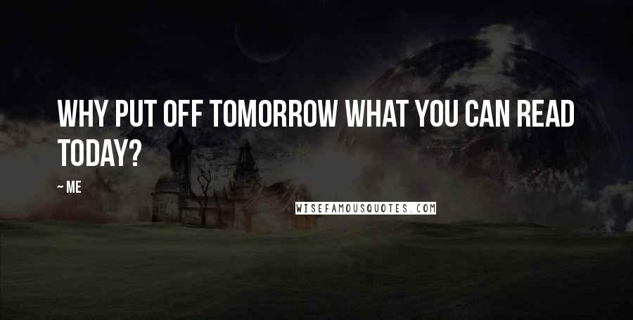 Me Quotes: Why put off tomorrow what you can read today?