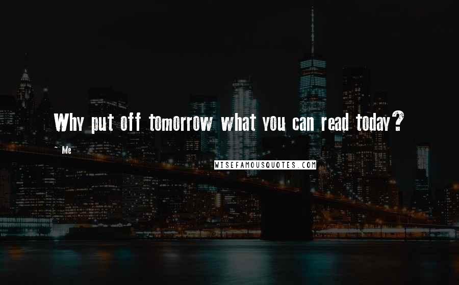 Me Quotes: Why put off tomorrow what you can read today?