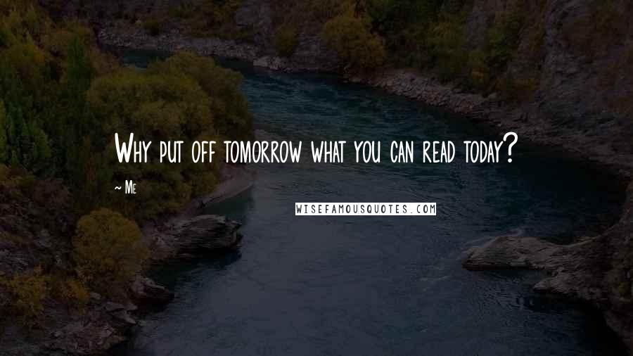 Me Quotes: Why put off tomorrow what you can read today?