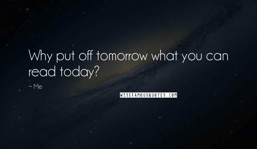 Me Quotes: Why put off tomorrow what you can read today?