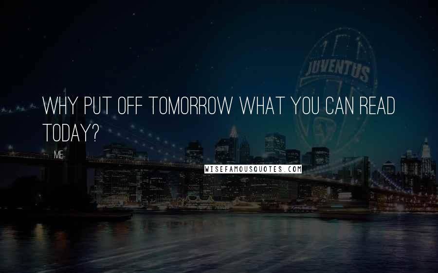 Me Quotes: Why put off tomorrow what you can read today?