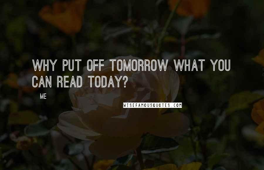 Me Quotes: Why put off tomorrow what you can read today?