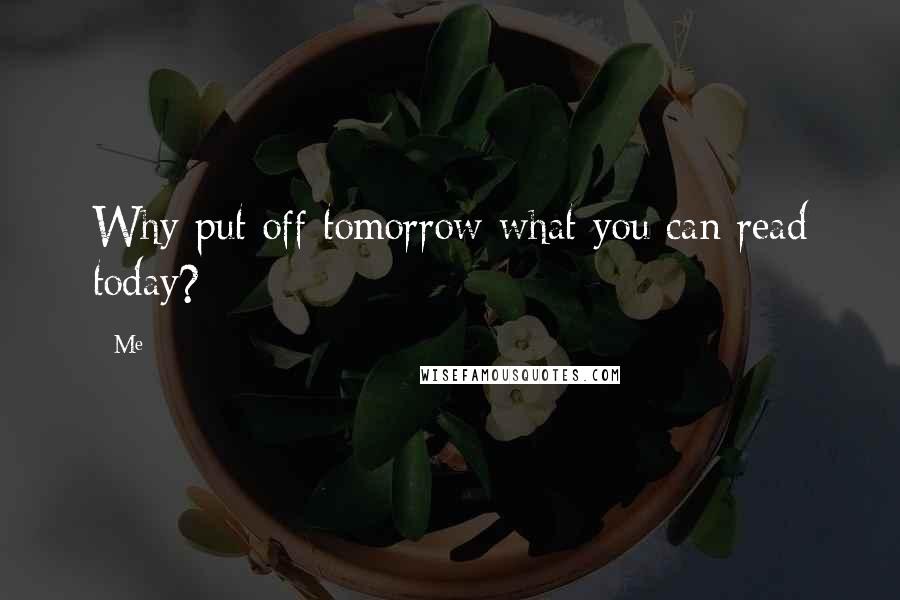 Me Quotes: Why put off tomorrow what you can read today?