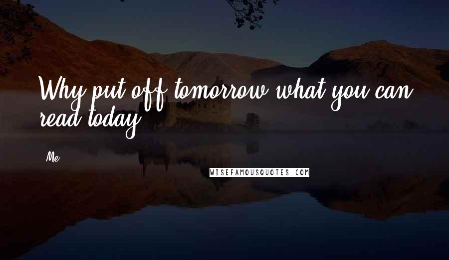 Me Quotes: Why put off tomorrow what you can read today?