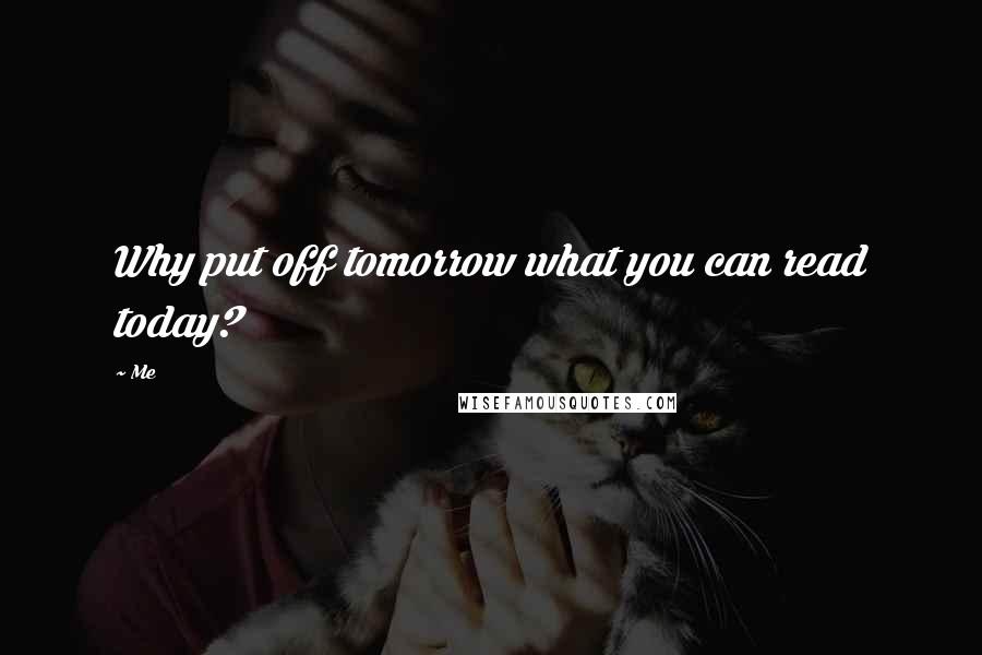 Me Quotes: Why put off tomorrow what you can read today?