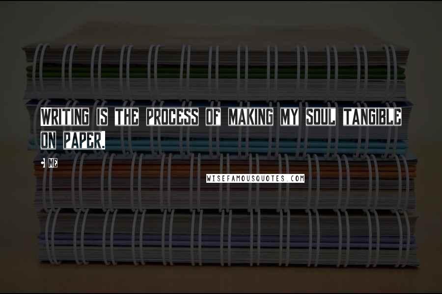 Me Quotes: Writing is the process of making my soul tangible on paper.
