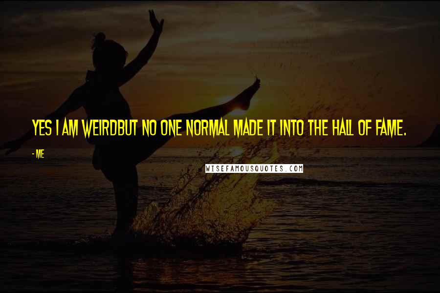 Me Quotes: Yes I am weirdBut no one normal made it into the hall of fame.