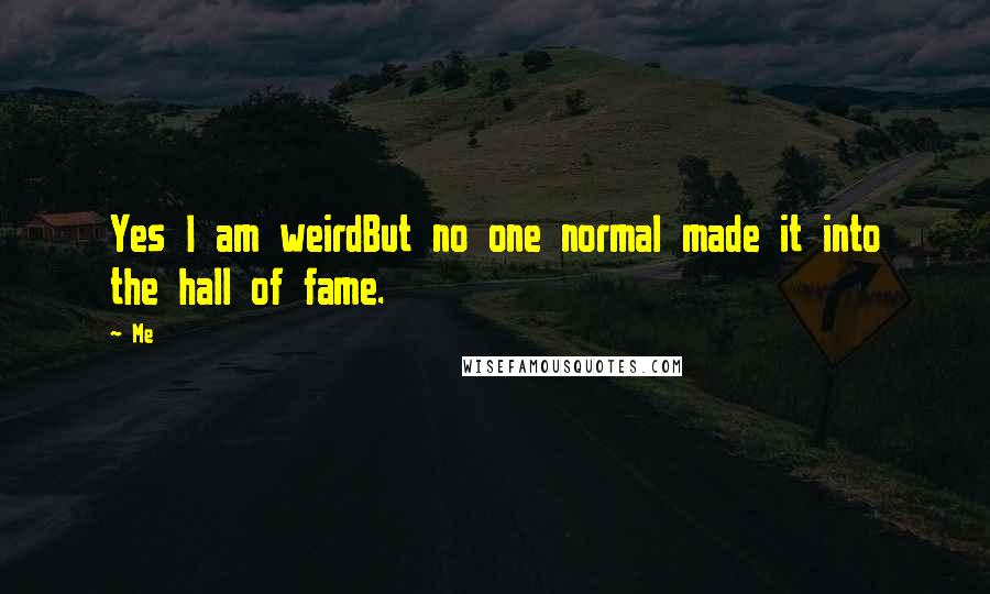 Me Quotes: Yes I am weirdBut no one normal made it into the hall of fame.