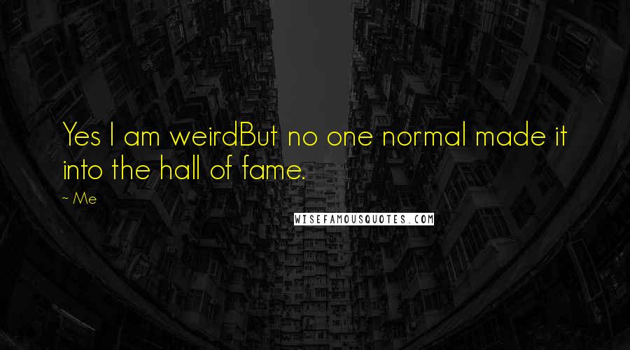 Me Quotes: Yes I am weirdBut no one normal made it into the hall of fame.