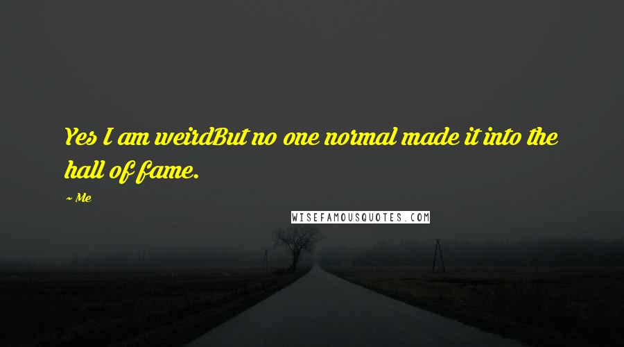 Me Quotes: Yes I am weirdBut no one normal made it into the hall of fame.