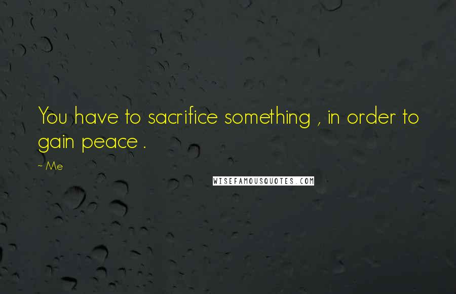 Me Quotes: You have to sacrifice something , in order to gain peace .