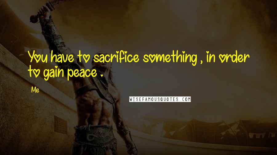 Me Quotes: You have to sacrifice something , in order to gain peace .