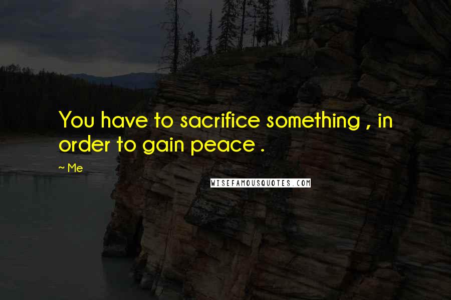 Me Quotes: You have to sacrifice something , in order to gain peace .