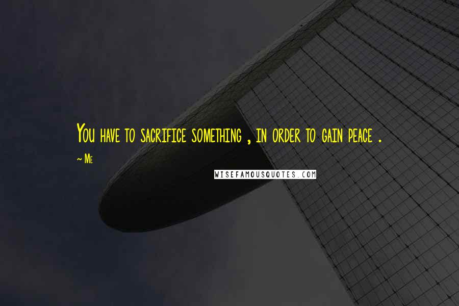 Me Quotes: You have to sacrifice something , in order to gain peace .