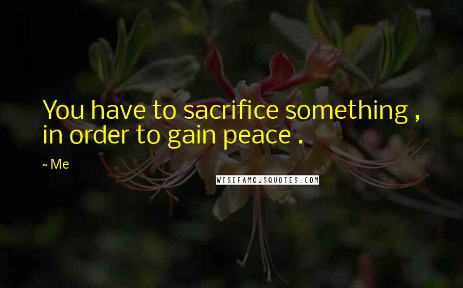 Me Quotes: You have to sacrifice something , in order to gain peace .
