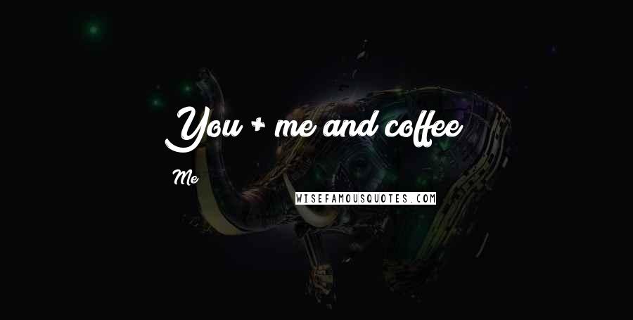 Me Quotes: You + me and coffee?