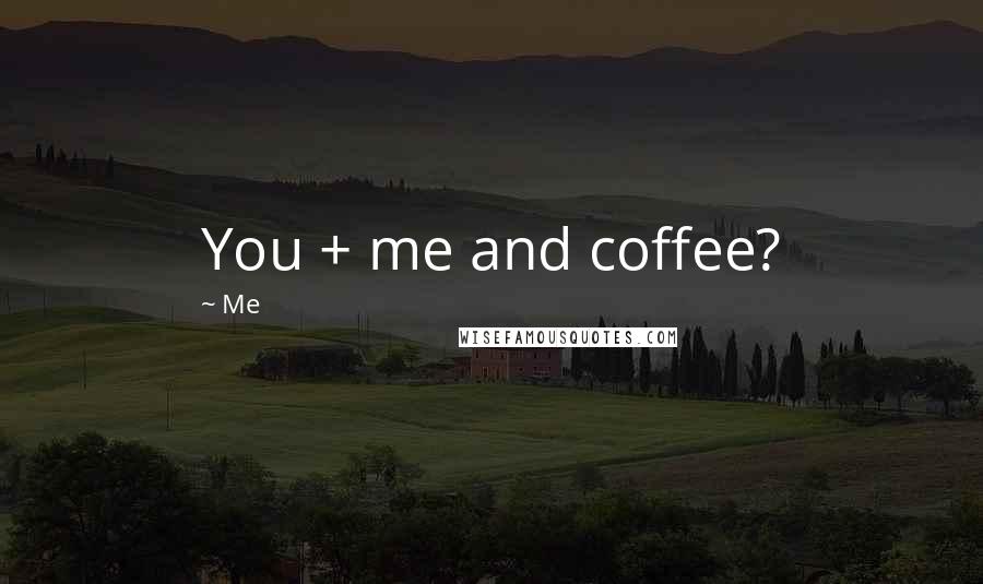 Me Quotes: You + me and coffee?