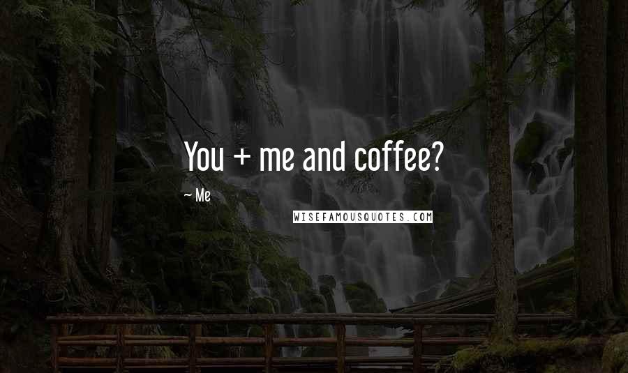 Me Quotes: You + me and coffee?